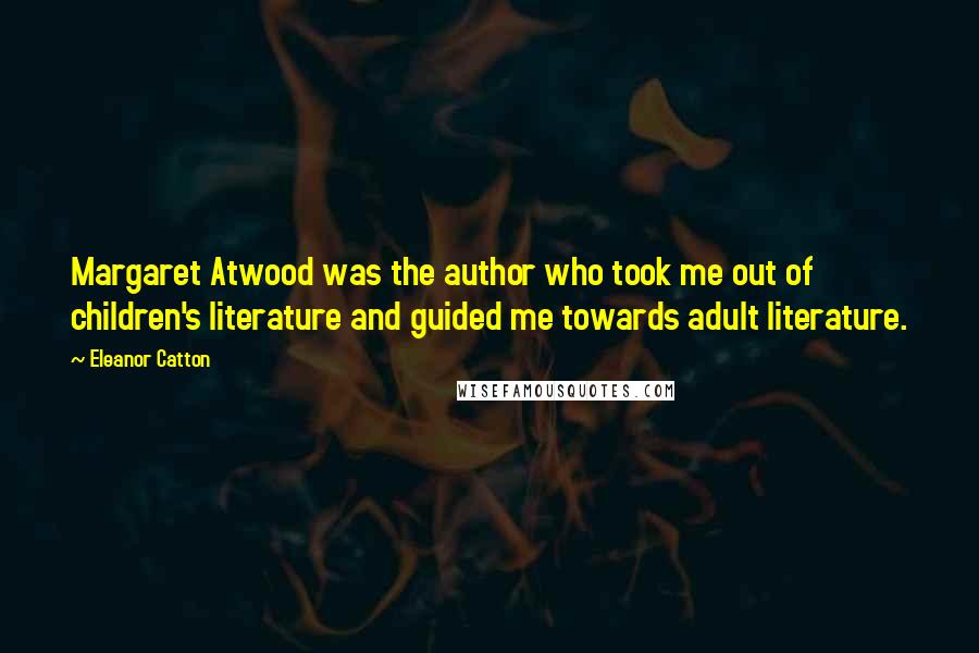 Eleanor Catton Quotes: Margaret Atwood was the author who took me out of children's literature and guided me towards adult literature.