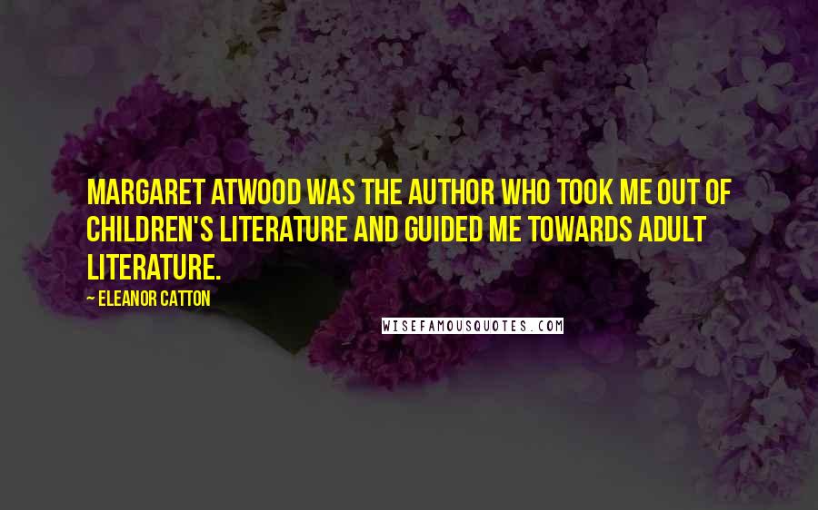 Eleanor Catton Quotes: Margaret Atwood was the author who took me out of children's literature and guided me towards adult literature.