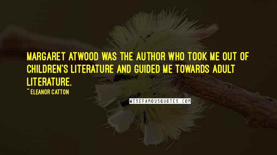 Eleanor Catton Quotes: Margaret Atwood was the author who took me out of children's literature and guided me towards adult literature.