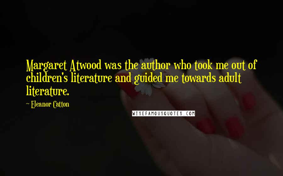 Eleanor Catton Quotes: Margaret Atwood was the author who took me out of children's literature and guided me towards adult literature.