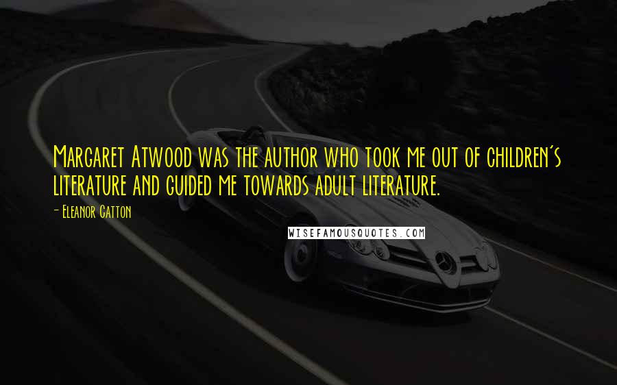 Eleanor Catton Quotes: Margaret Atwood was the author who took me out of children's literature and guided me towards adult literature.