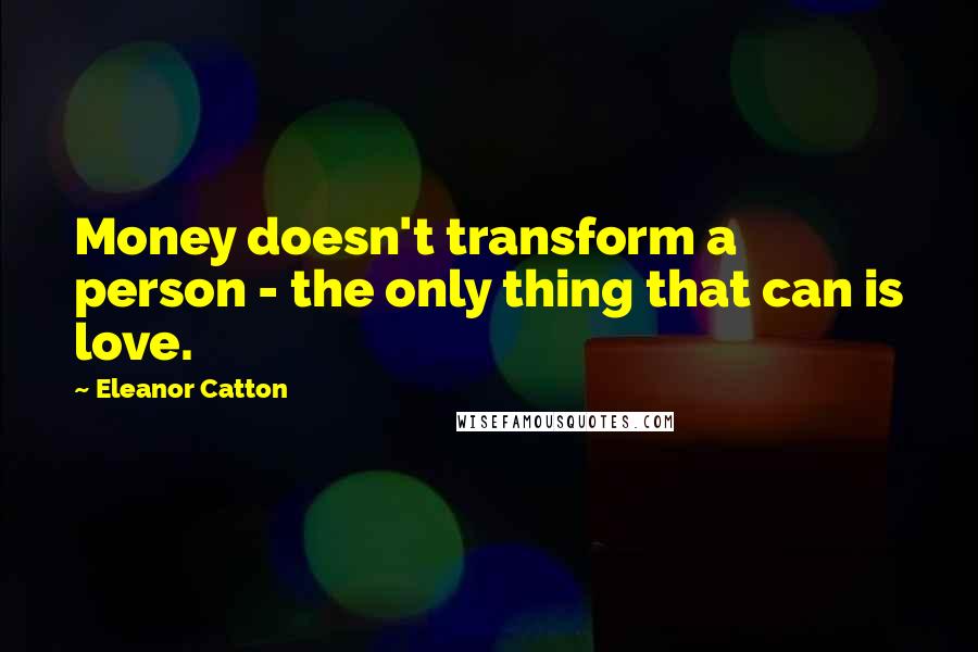 Eleanor Catton Quotes: Money doesn't transform a person - the only thing that can is love.