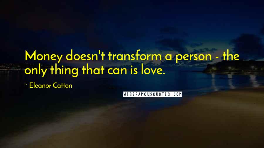 Eleanor Catton Quotes: Money doesn't transform a person - the only thing that can is love.