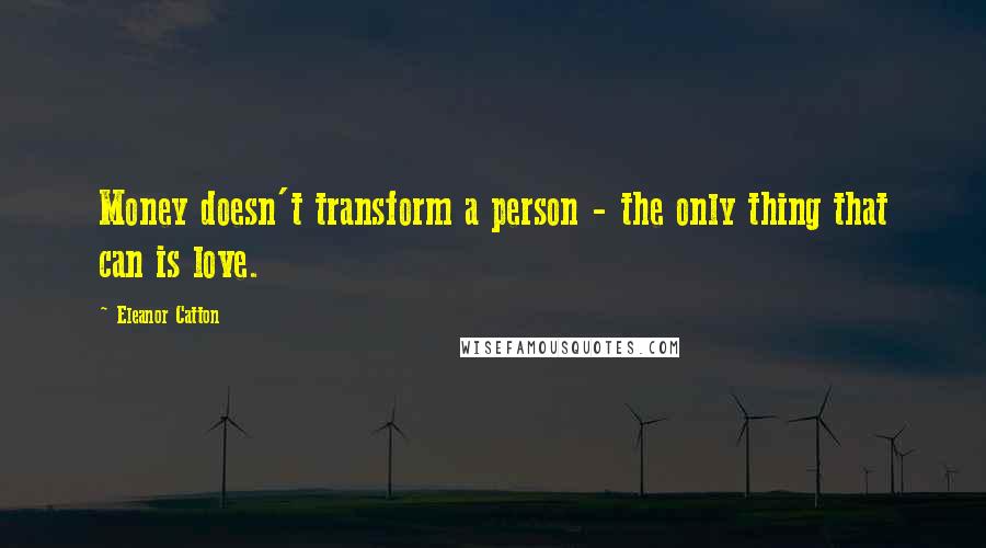 Eleanor Catton Quotes: Money doesn't transform a person - the only thing that can is love.