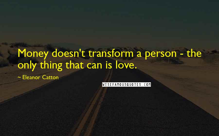 Eleanor Catton Quotes: Money doesn't transform a person - the only thing that can is love.