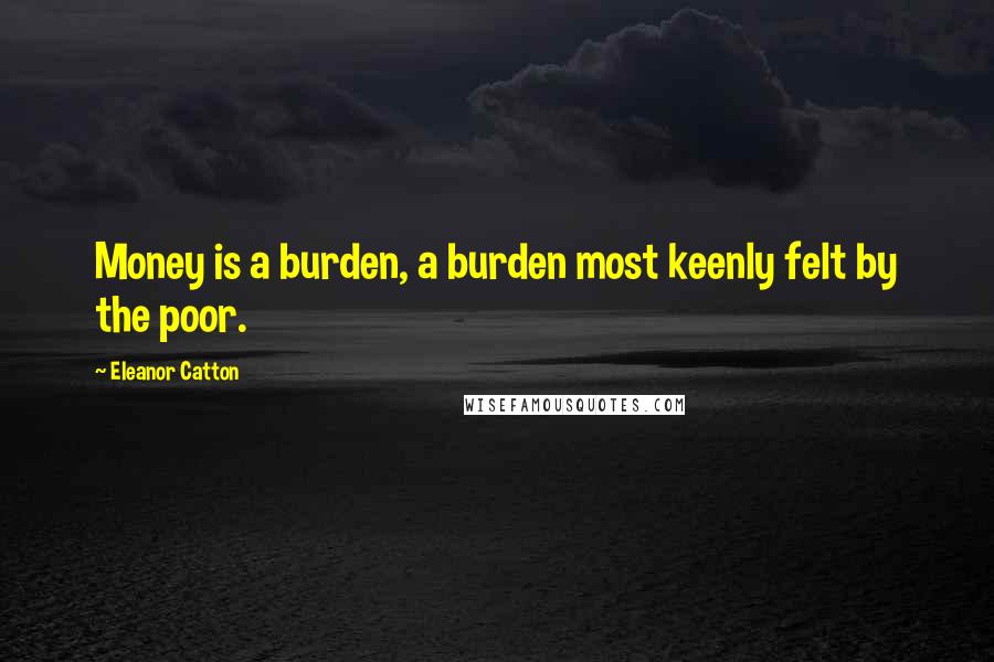 Eleanor Catton Quotes: Money is a burden, a burden most keenly felt by the poor.