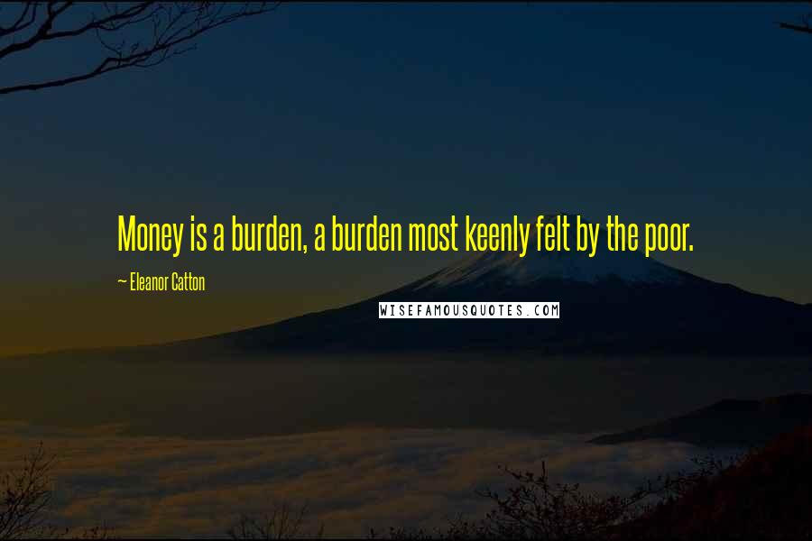 Eleanor Catton Quotes: Money is a burden, a burden most keenly felt by the poor.