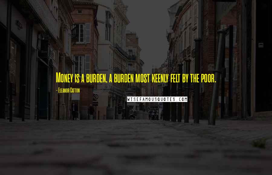 Eleanor Catton Quotes: Money is a burden, a burden most keenly felt by the poor.