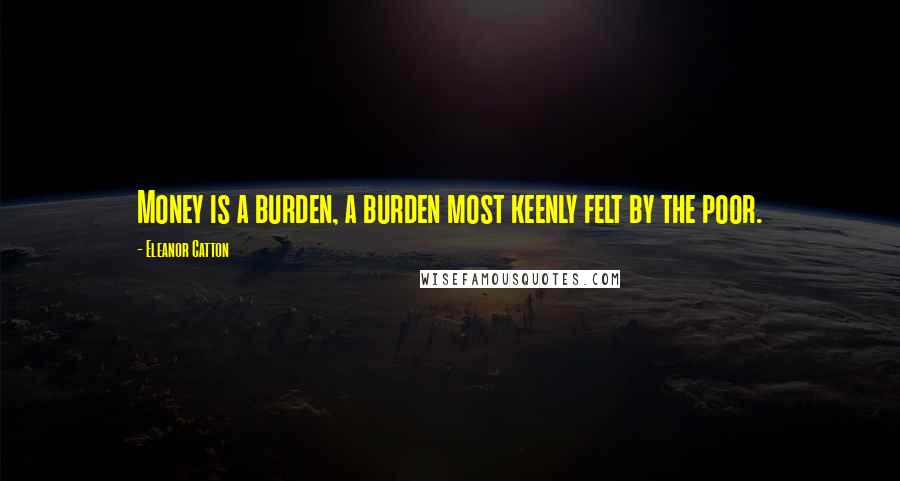 Eleanor Catton Quotes: Money is a burden, a burden most keenly felt by the poor.