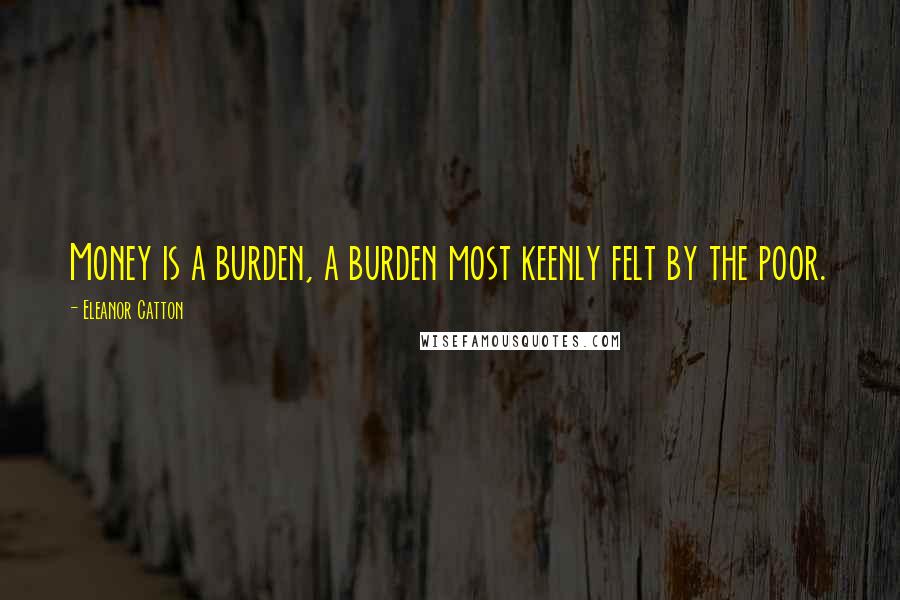 Eleanor Catton Quotes: Money is a burden, a burden most keenly felt by the poor.