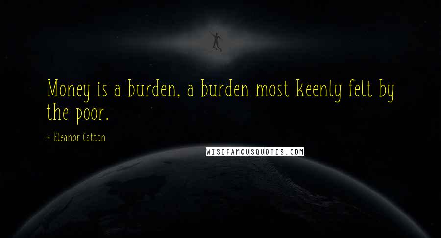 Eleanor Catton Quotes: Money is a burden, a burden most keenly felt by the poor.