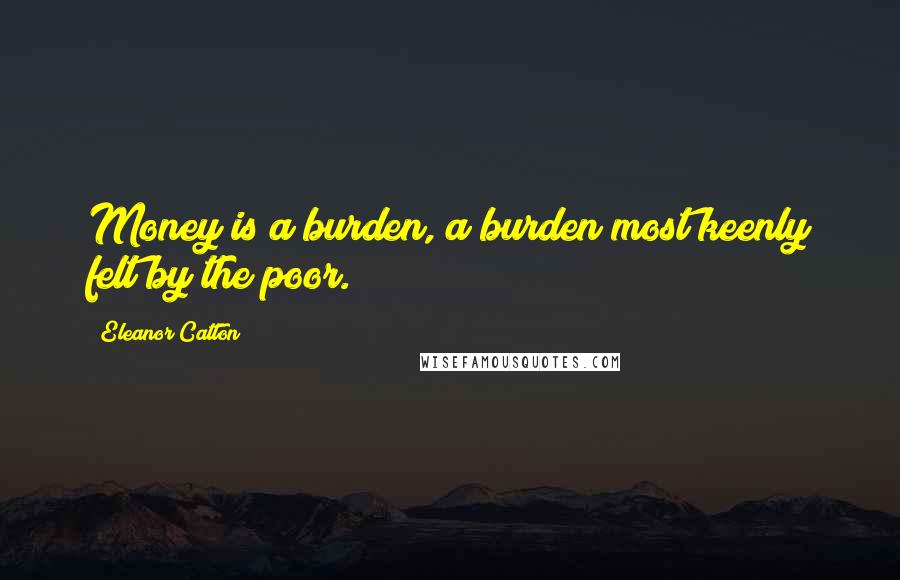 Eleanor Catton Quotes: Money is a burden, a burden most keenly felt by the poor.