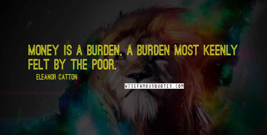 Eleanor Catton Quotes: Money is a burden, a burden most keenly felt by the poor.