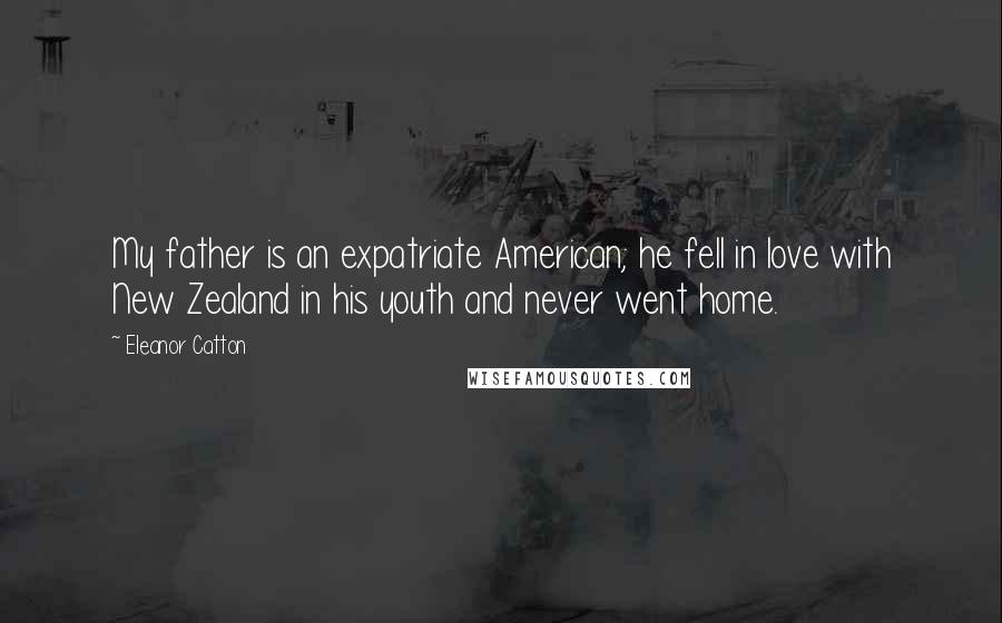 Eleanor Catton Quotes: My father is an expatriate American; he fell in love with New Zealand in his youth and never went home.