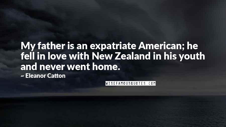 Eleanor Catton Quotes: My father is an expatriate American; he fell in love with New Zealand in his youth and never went home.