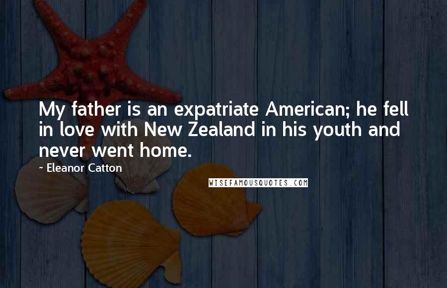 Eleanor Catton Quotes: My father is an expatriate American; he fell in love with New Zealand in his youth and never went home.