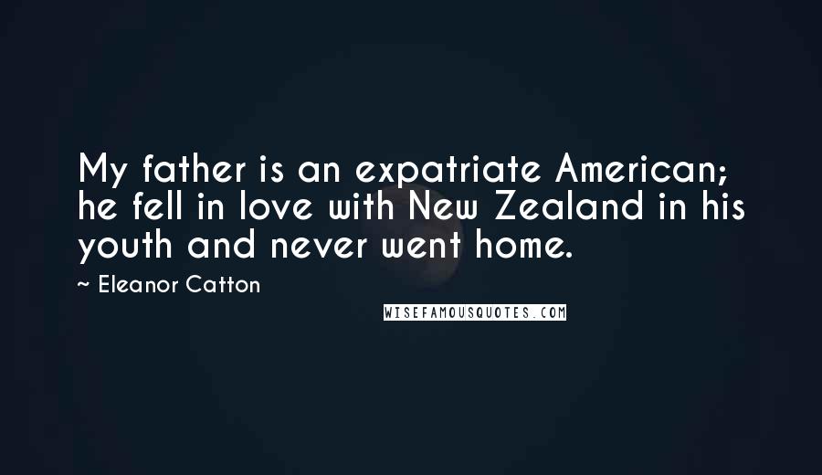 Eleanor Catton Quotes: My father is an expatriate American; he fell in love with New Zealand in his youth and never went home.