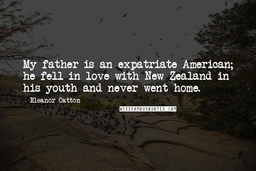Eleanor Catton Quotes: My father is an expatriate American; he fell in love with New Zealand in his youth and never went home.