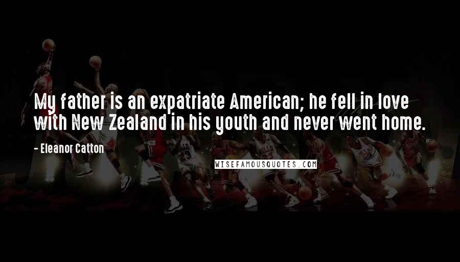 Eleanor Catton Quotes: My father is an expatriate American; he fell in love with New Zealand in his youth and never went home.