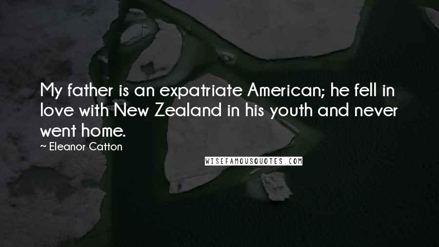 Eleanor Catton Quotes: My father is an expatriate American; he fell in love with New Zealand in his youth and never went home.