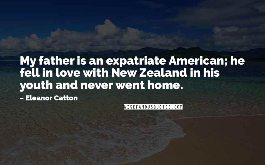 Eleanor Catton Quotes: My father is an expatriate American; he fell in love with New Zealand in his youth and never went home.