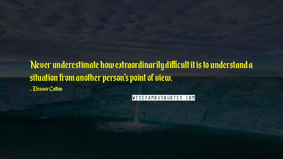 Eleanor Catton Quotes: Never underestimate how extraordinarily difficult it is to understand a situation from another person's point of view.