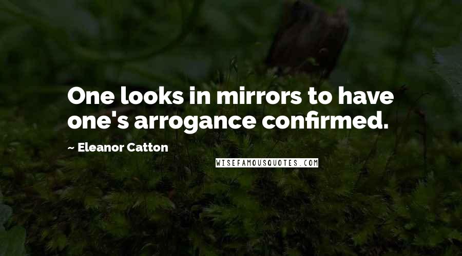 Eleanor Catton Quotes: One looks in mirrors to have one's arrogance confirmed.
