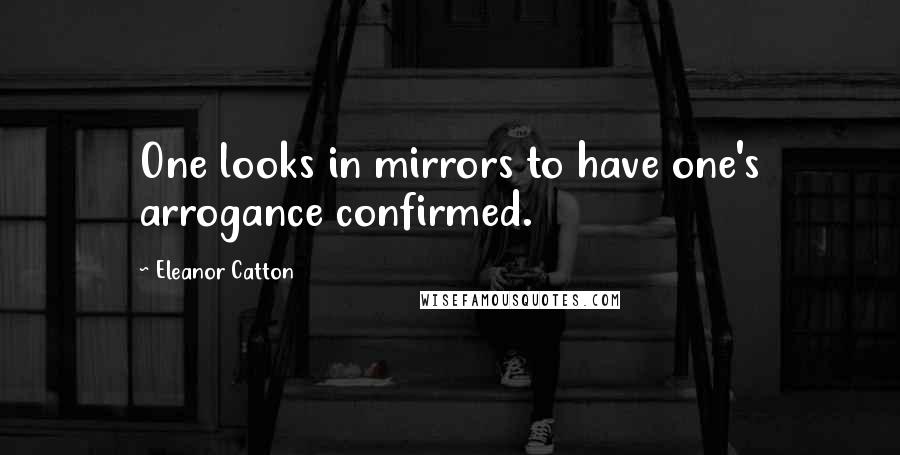 Eleanor Catton Quotes: One looks in mirrors to have one's arrogance confirmed.