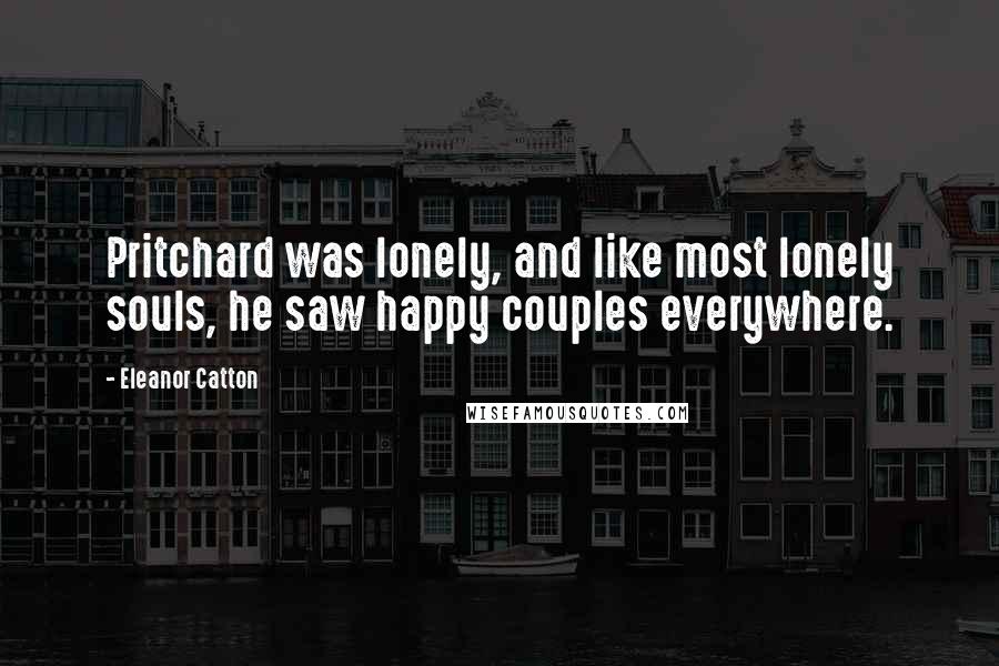 Eleanor Catton Quotes: Pritchard was lonely, and like most lonely souls, he saw happy couples everywhere.