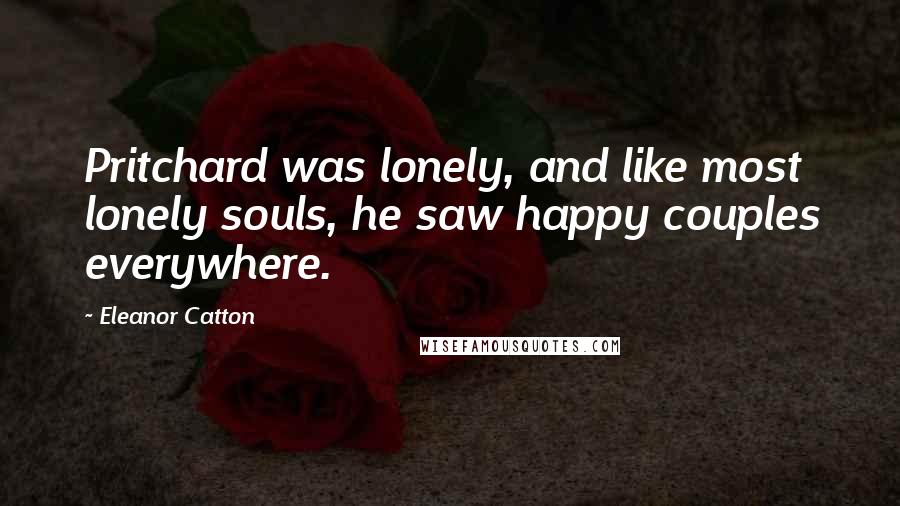 Eleanor Catton Quotes: Pritchard was lonely, and like most lonely souls, he saw happy couples everywhere.