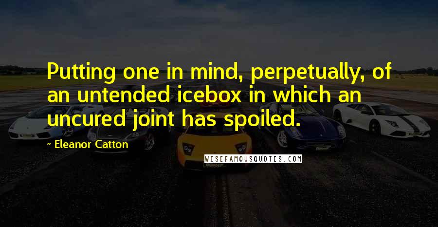 Eleanor Catton Quotes: Putting one in mind, perpetually, of an untended icebox in which an uncured joint has spoiled.
