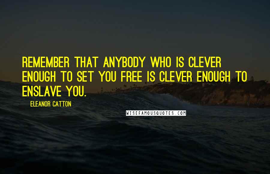 Eleanor Catton Quotes: Remember that anybody who is clever enough to set you free is clever enough to enslave you.