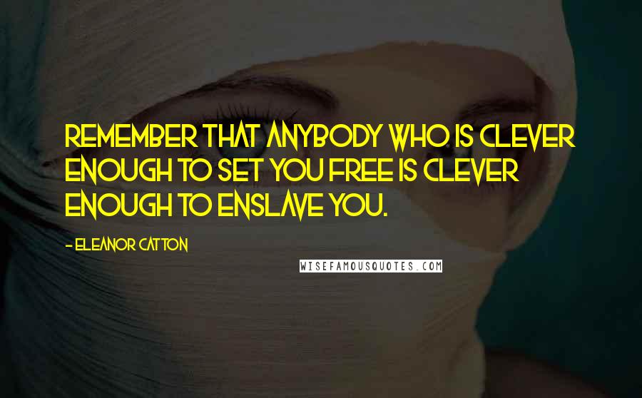 Eleanor Catton Quotes: Remember that anybody who is clever enough to set you free is clever enough to enslave you.