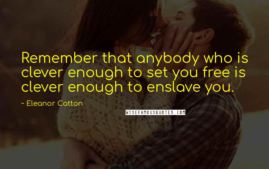 Eleanor Catton Quotes: Remember that anybody who is clever enough to set you free is clever enough to enslave you.
