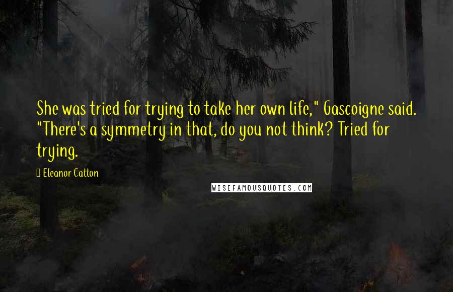 Eleanor Catton Quotes: She was tried for trying to take her own life," Gascoigne said. "There's a symmetry in that, do you not think? Tried for trying.