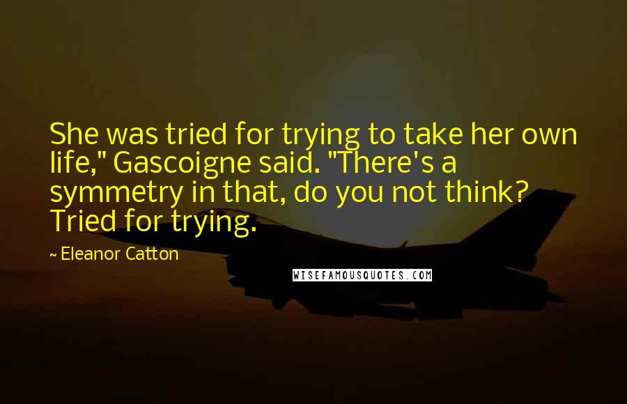 Eleanor Catton Quotes: She was tried for trying to take her own life," Gascoigne said. "There's a symmetry in that, do you not think? Tried for trying.