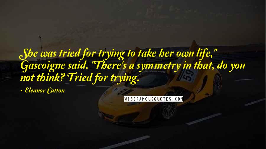 Eleanor Catton Quotes: She was tried for trying to take her own life," Gascoigne said. "There's a symmetry in that, do you not think? Tried for trying.