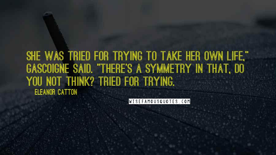 Eleanor Catton Quotes: She was tried for trying to take her own life," Gascoigne said. "There's a symmetry in that, do you not think? Tried for trying.