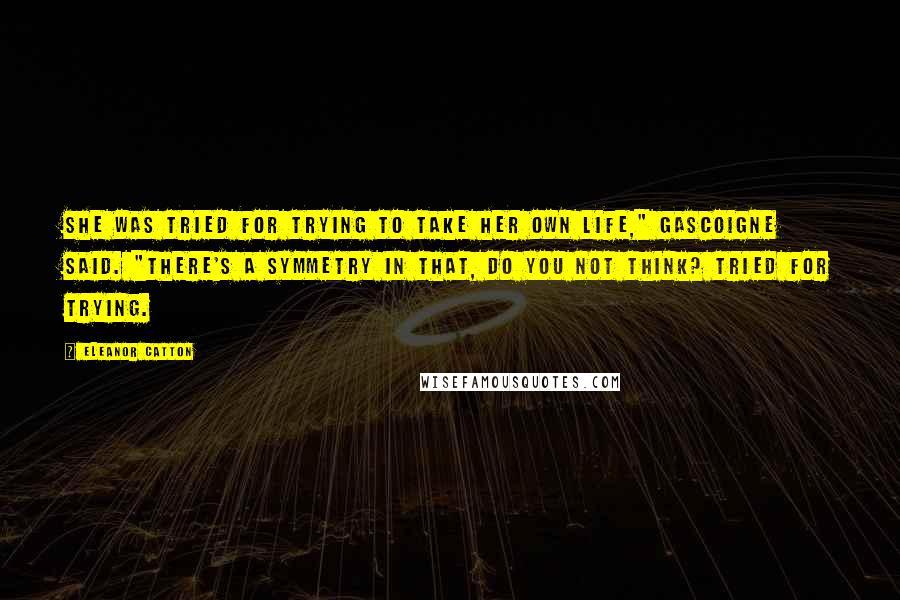 Eleanor Catton Quotes: She was tried for trying to take her own life," Gascoigne said. "There's a symmetry in that, do you not think? Tried for trying.