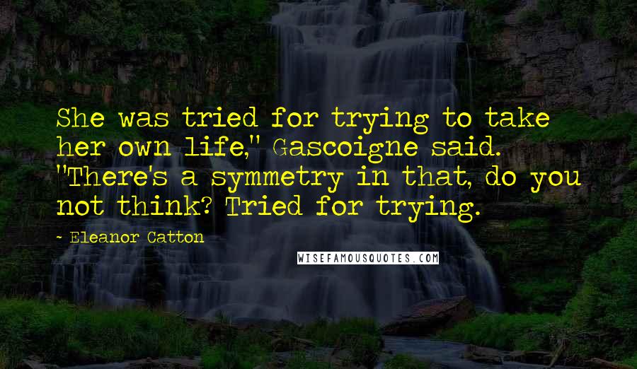 Eleanor Catton Quotes: She was tried for trying to take her own life," Gascoigne said. "There's a symmetry in that, do you not think? Tried for trying.