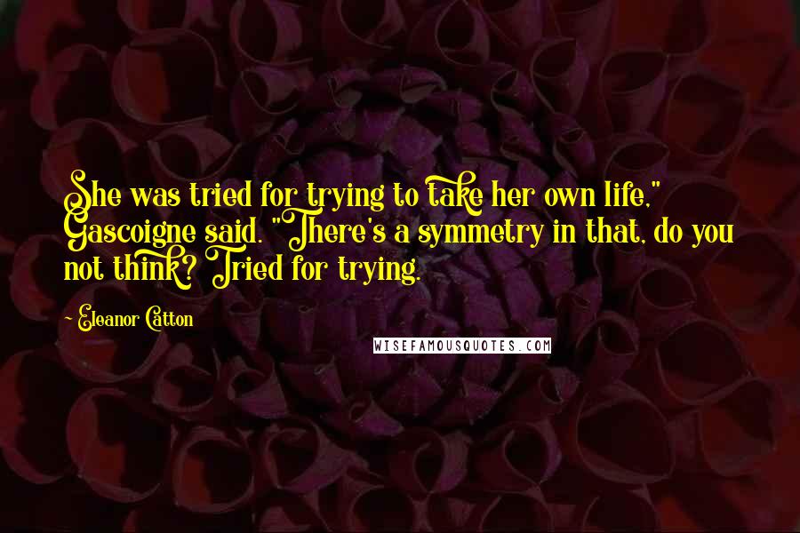 Eleanor Catton Quotes: She was tried for trying to take her own life," Gascoigne said. "There's a symmetry in that, do you not think? Tried for trying.