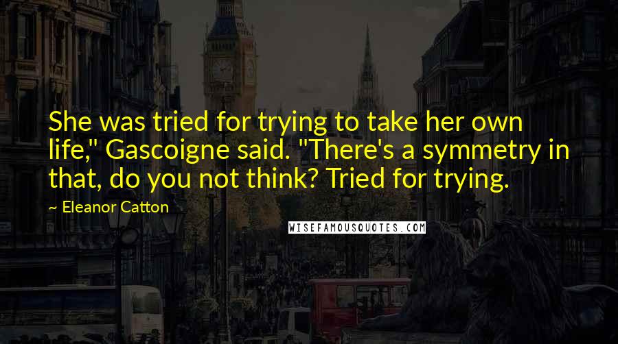 Eleanor Catton Quotes: She was tried for trying to take her own life," Gascoigne said. "There's a symmetry in that, do you not think? Tried for trying.