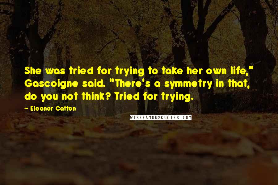 Eleanor Catton Quotes: She was tried for trying to take her own life," Gascoigne said. "There's a symmetry in that, do you not think? Tried for trying.