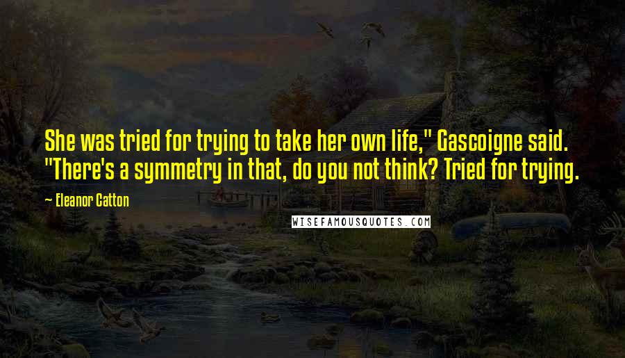 Eleanor Catton Quotes: She was tried for trying to take her own life," Gascoigne said. "There's a symmetry in that, do you not think? Tried for trying.