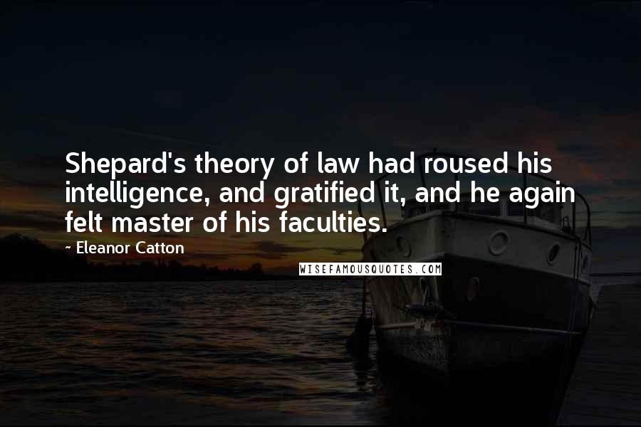 Eleanor Catton Quotes: Shepard's theory of law had roused his intelligence, and gratified it, and he again felt master of his faculties.