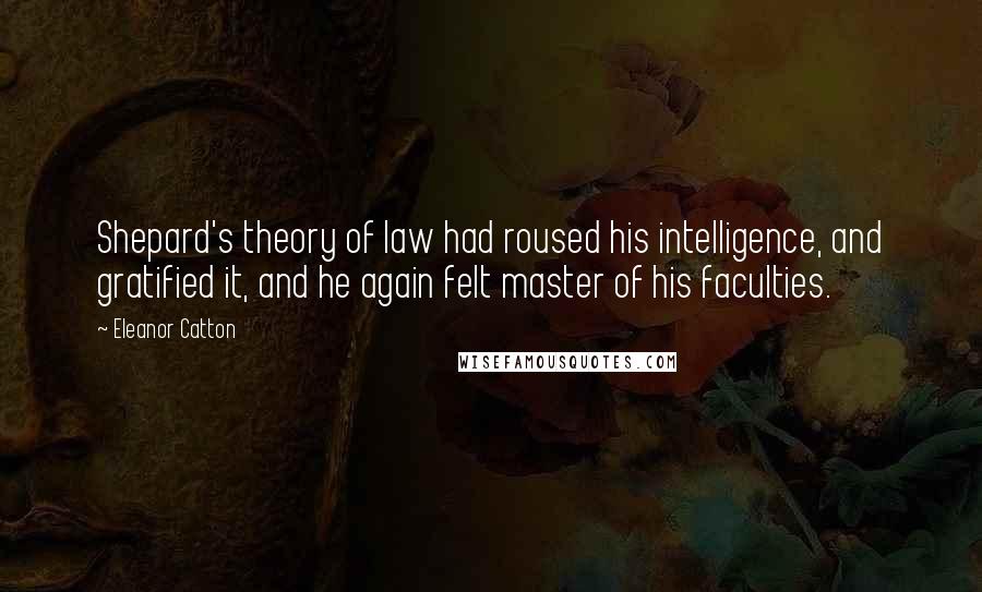 Eleanor Catton Quotes: Shepard's theory of law had roused his intelligence, and gratified it, and he again felt master of his faculties.