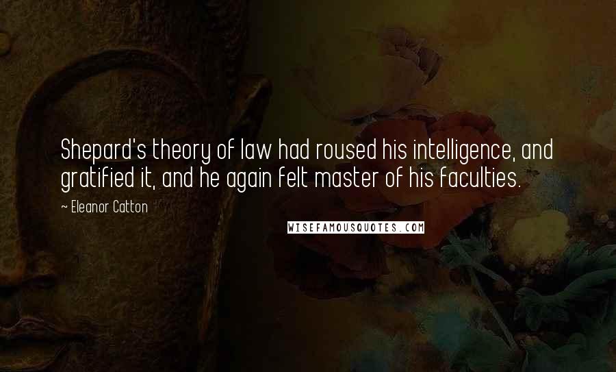 Eleanor Catton Quotes: Shepard's theory of law had roused his intelligence, and gratified it, and he again felt master of his faculties.