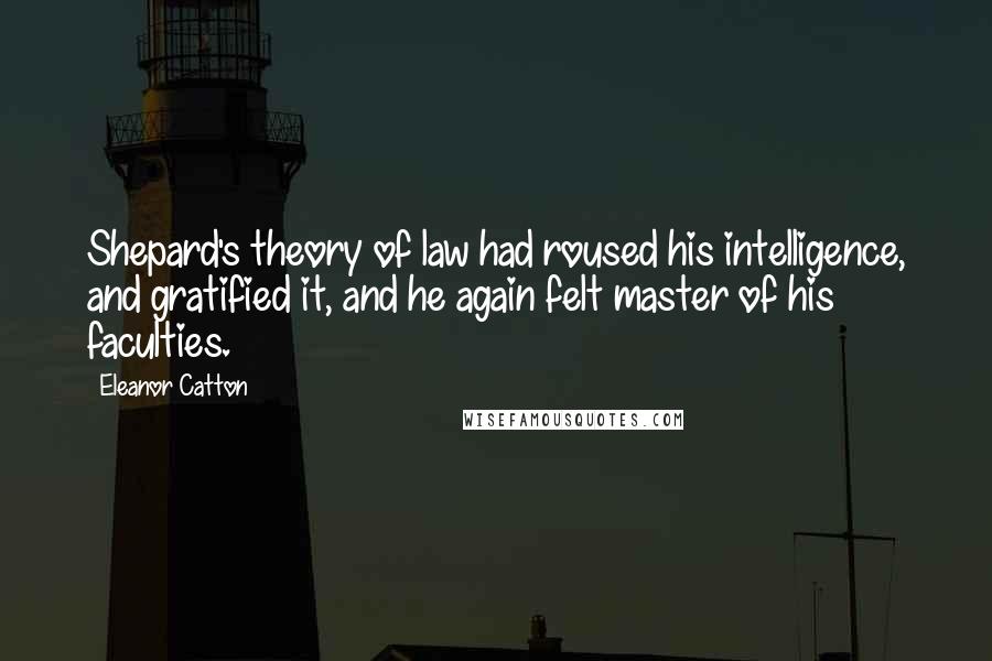 Eleanor Catton Quotes: Shepard's theory of law had roused his intelligence, and gratified it, and he again felt master of his faculties.