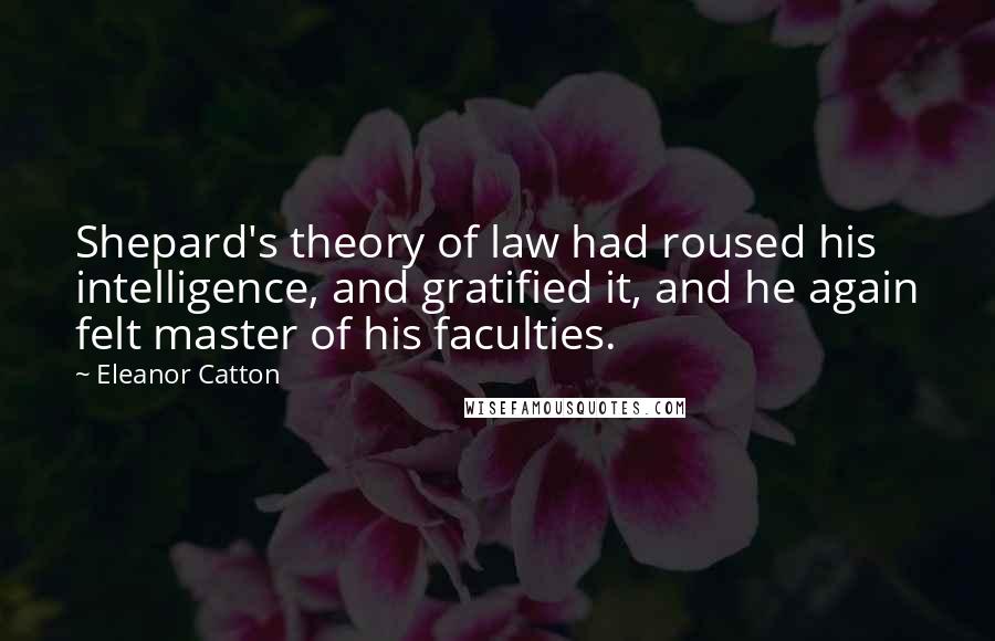 Eleanor Catton Quotes: Shepard's theory of law had roused his intelligence, and gratified it, and he again felt master of his faculties.