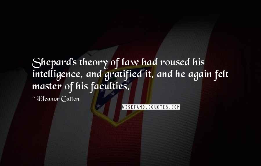 Eleanor Catton Quotes: Shepard's theory of law had roused his intelligence, and gratified it, and he again felt master of his faculties.